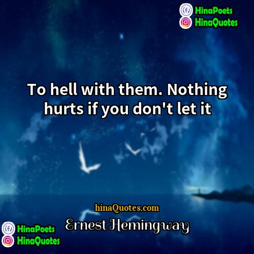 Ernest Hemingway Quotes | To hell with them. Nothing hurts if